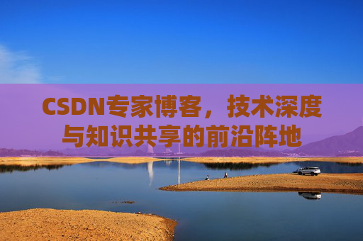 CSDN专家博客，技术深度与知识共享的前沿阵地